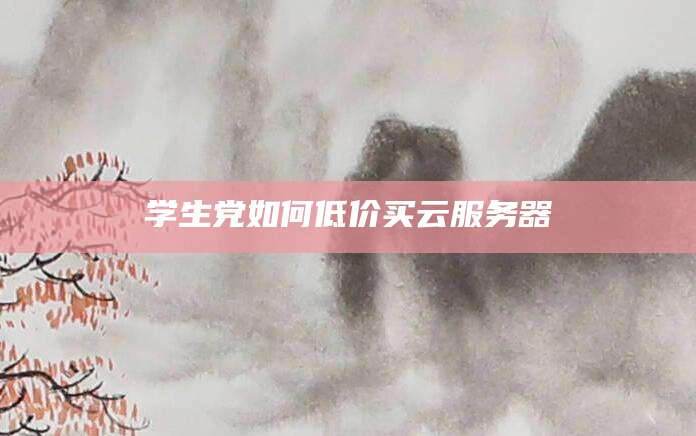学生党如何低价买云服务器