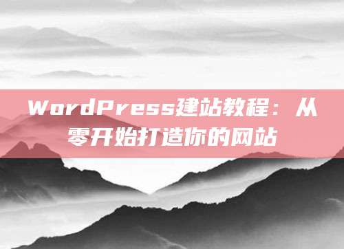 WordPress建站教程：从零开始打造你的网站